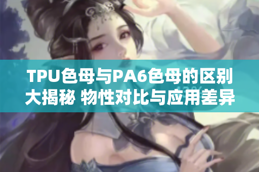 TPU色母与PA6色母的区别大揭秘 物性对比与应用差异