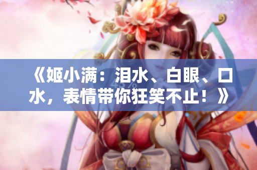 《姬小满：泪水、白眼、口水，表情带你狂笑不止！》