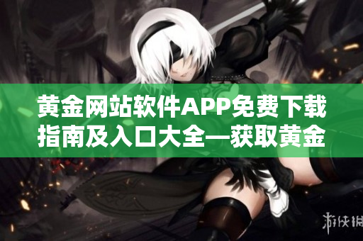 黄金网站软件APP免费下载指南及入口大全―获取黄金软件APP的最佳途径