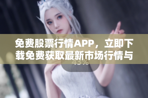 免费股票行情APP，立即下载免费获取最新市场行情与实时数据！