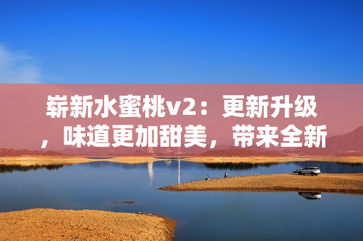 崭新水蜜桃v2：更新升级，味道更加甜美，带来全新体验！