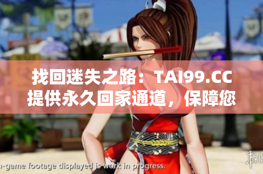 找回迷失之路：TAI99.CC提供永久回家通道，保障您永不迷途。