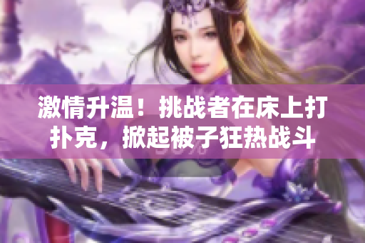 激情升温！挑战者在床上打扑克，掀起被子狂热战斗