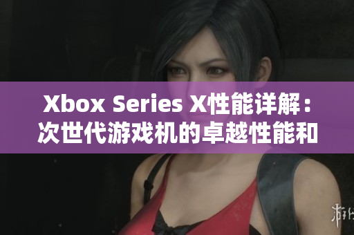Xbox Series X性能详解：次世代游戏机的卓越性能和技术革新