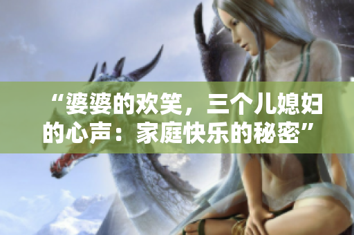 “婆婆的欢笑，三个儿媳妇的心声：家庭快乐的秘密”