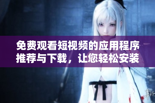 免费观看短视频的应用程序推荐与下载，让您轻松安装并享受丰富内容