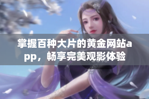 掌握百种大片的黄金网站app，畅享完美观影体验