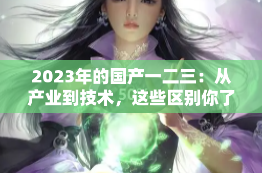 2023年的国产一二三：从产业到技术，这些区别你了解吗？