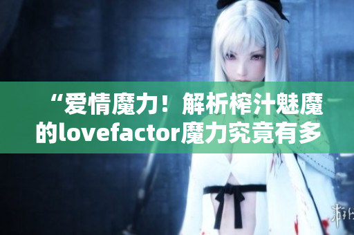 “爱情魔力！解析榨汁魅魔的lovefactor魔力究竟有多大？”
