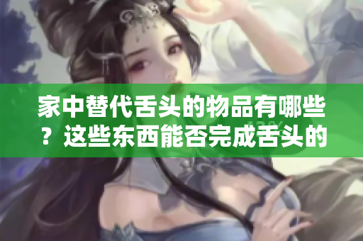 家中替代舌头的物品有哪些？这些东西能否完成舌头的功能？