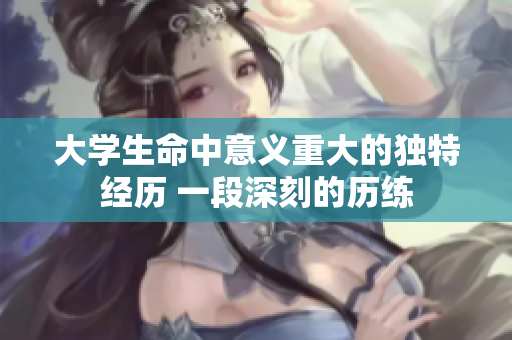大学生命中意义重大的独特经历 一段深刻的历练