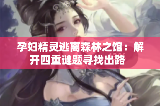 孕妇精灵逃离森林之馆：解开四重谜题寻找出路  