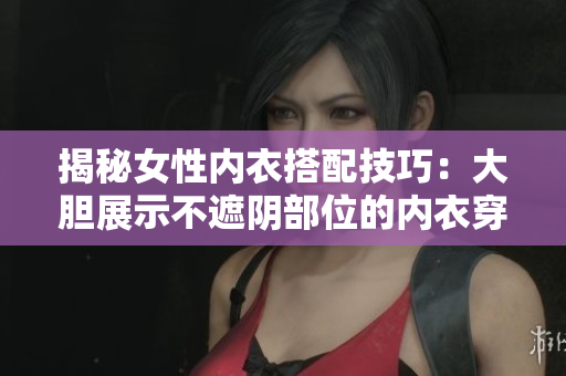 揭秘女性内衣搭配技巧：大胆展示不遮阴部位的内衣穿搭灵感