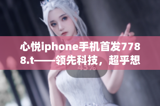 心悦iphone手机首发7788.t——领先科技，超乎想象。