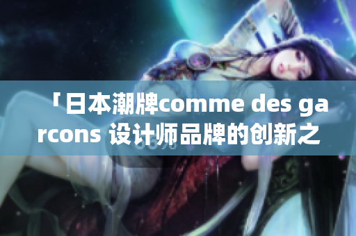 「日本潮牌comme des garcons 设计师品牌的创新之路」