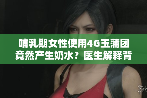 哺乳期女性使用4G玉蒲团竟然产生奶水？医生解释背后原因！