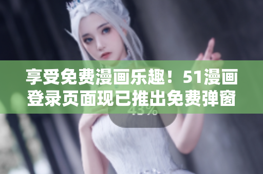 享受免费漫画乐趣！51漫画登录页面现已推出免费弹窗服务！