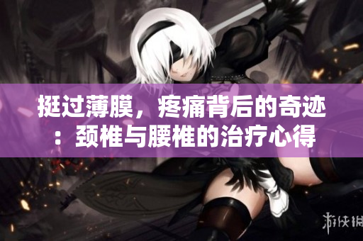 挺过薄膜，疼痛背后的奇迹：颈椎与腰椎的治疗心得