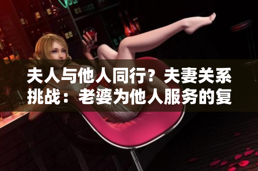 夫人与他人同行？夫妻关系挑战：老婆为他人服务的复杂情感