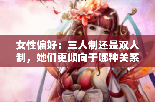 女性偏好：三人制还是双人制，她们更倾向于哪种关系模式？