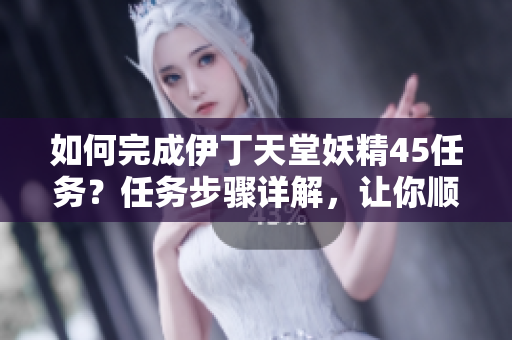 如何完成伊丁天堂妖精45任务？任务步骤详解，让你顺利完成