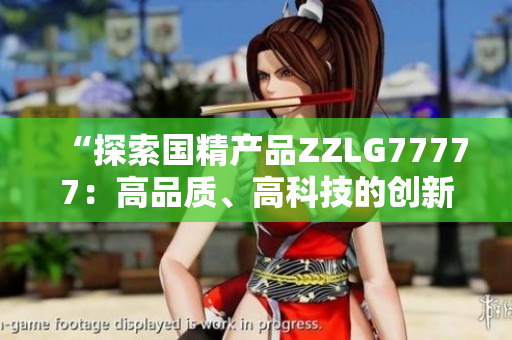 “探索国精产品ZZLG77777：高品质、高科技的创新产品”