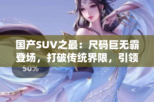 国产SUV之最：尺码巨无霸登场，打破传统界限，引领新时代驾驭体验！