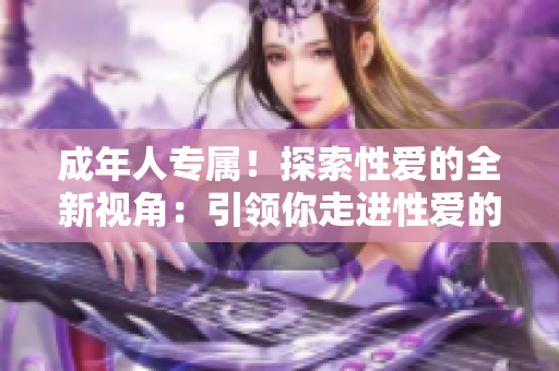 成年人专属！探索性爱的全新视角：引领你走进性爱的奇妙世界
