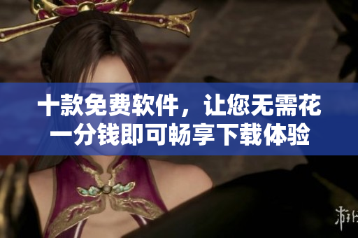 十款免费软件，让您无需花一分钱即可畅享下载体验