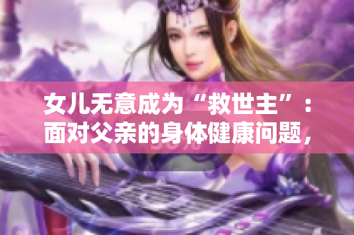 女儿无意成为“救世主”：面对父亲的身体健康问题，她该如何应对？
