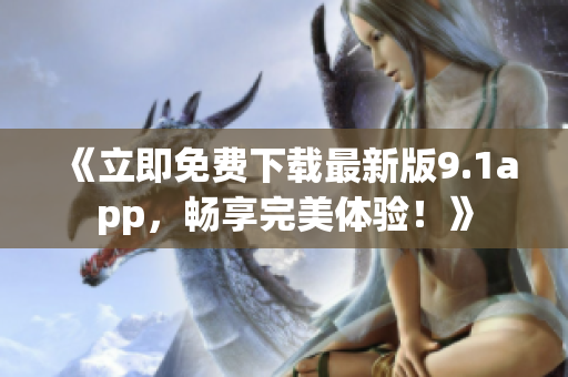 《立即免费下载最新版9.1app，畅享完美体验！》
