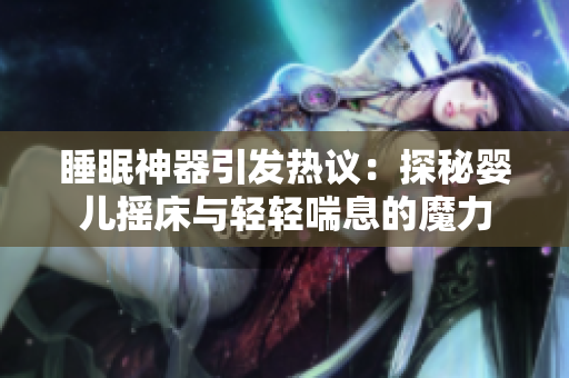 睡眠神器引发热议：探秘婴儿摇床与轻轻喘息的魔力