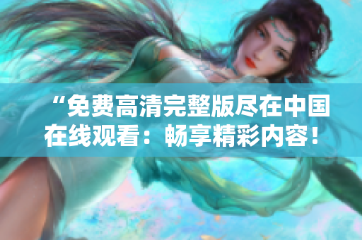 “免费高清完整版尽在中国在线观看：畅享精彩内容！”