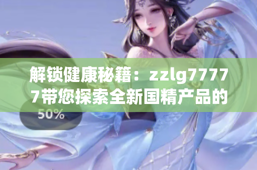 解锁健康秘籍：zzlg77777带您探索全新国精产品的奇妙世界！