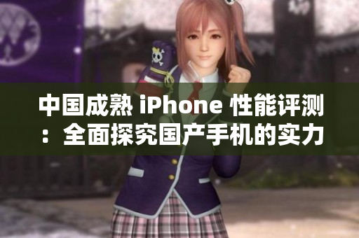 中国成熟 iPhone 性能评测：全面探究国产手机的实力