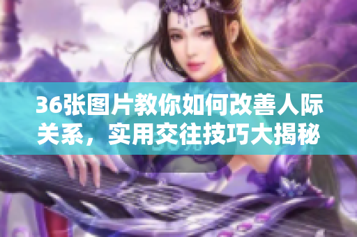 36张图片教你如何改善人际关系，实用交往技巧大揭秘