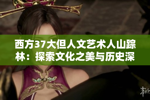 西方37大但人文艺术人山踪林：探索文化之美与历史深度