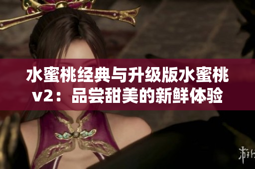 水蜜桃经典与升级版水蜜桃v2：品尝甜美的新鲜体验