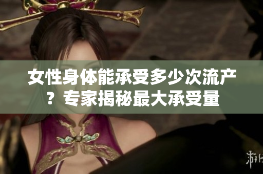 女性身体能承受多少次流产？专家揭秘最大承受量
