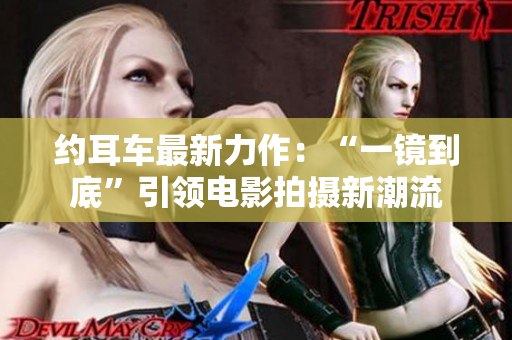 约耳车最新力作：“一镜到底”引领电影拍摄新潮流