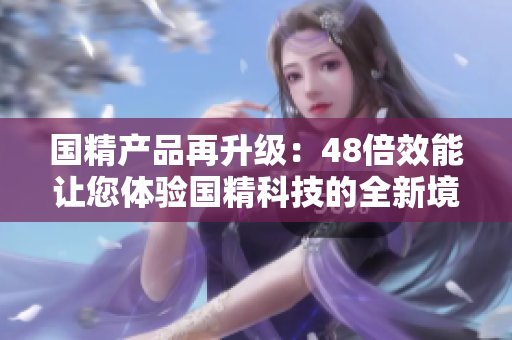 国精产品再升级：48倍效能让您体验国精科技的全新境界