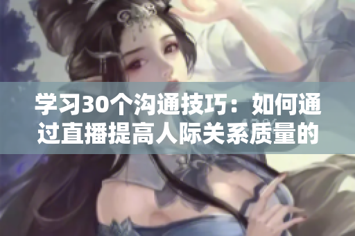 学习30个沟通技巧：如何通过直播提高人际关系质量的实用指南