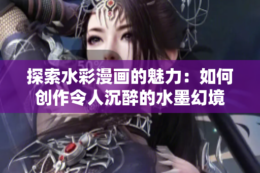 探索水彩漫画的魅力：如何创作令人沉醉的水墨幻境