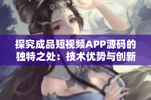 探究成品短视频APP源码的独特之处：技术优势与创新特点揭秘
