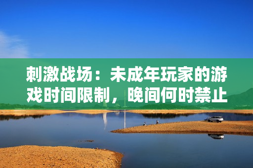 刺激战场：未成年玩家的游戏时间限制，晚间何时禁止进入游戏？