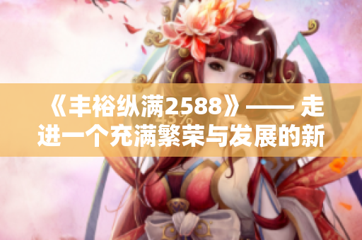 《丰裕纵满2588》—— 走进一个充满繁荣与发展的新时代
