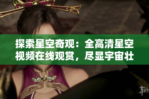 探索星空奇观：全高清星空视频在线观赏，尽显宇宙壮丽景象