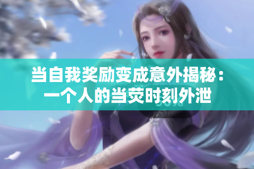 当自我奖励变成意外揭秘：一个人的当荧时刻外泄