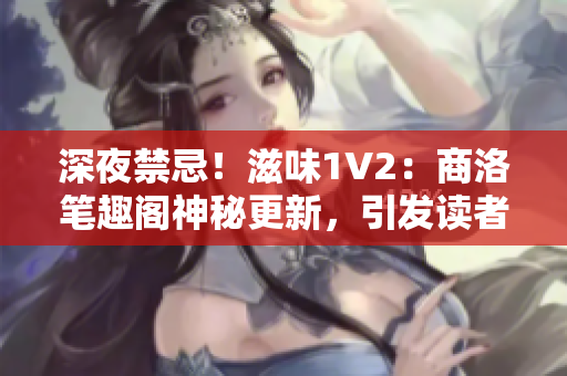 深夜禁忌！滋味1V2：商洛笔趣阁神秘更新，引发读者狂热追捧！