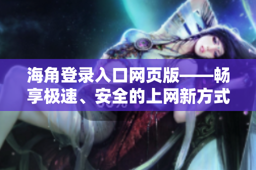 海角登录入口网页版——畅享极速、安全的上网新方式